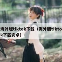 海外版tiktok下载（海外版tiktok下载安卓）