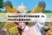 facebook怎么定位到别的国家（facebook位置定位地区）