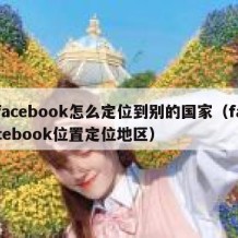 facebook怎么定位到别的国家（facebook位置定位地区）