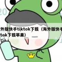 海外版快手tiktok下载（海外版快手tiktok下载苹果）