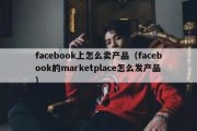 facebook上怎么卖产品（facebook的marketplace怎么发产品）