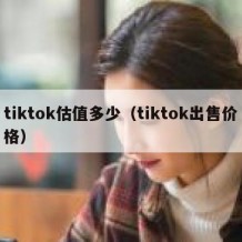 tiktok估值多少（tiktok出售价格）