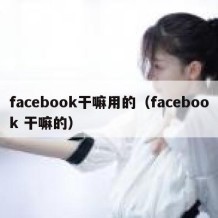 facebook干嘛用的（facebook 干嘛的）