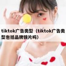 tiktok广告类型（tiktok广告类型包括品牌镜片吗）