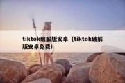 tiktok破解版安卓（tiktok破解版安卓免费）