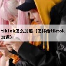 tiktok怎么加速（怎样给tiktok加速）