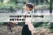 tiktok越南下载安卓（tiktok越南版下载安卓）