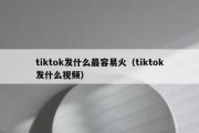 tiktok发什么最容易火（tiktok发什么视频）