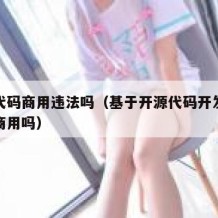 开源代码商用违法吗（基于开源代码开发的产品能商用吗）