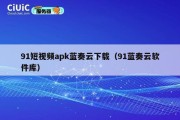 91短视频apk蓝奏云下载（91蓝奏云软件库）