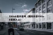 tiktok是抖音吗（国际抖音tiktok官网入口）