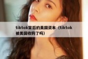 tiktok背后的美国资本（tiktok被美国收购了吗）