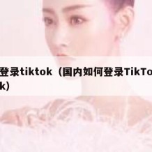 登录tiktok（国内如何登录TikTok）