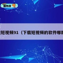 下载短视频91（下载短视频的软件哪款好）