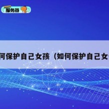 如何保护自己女孩（如何保护自己女生）