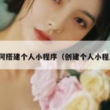 如何搭建个人小程序（创建个人小程序）