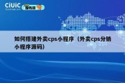 如何搭建外卖cps小程序（外卖cps分销小程序源码）