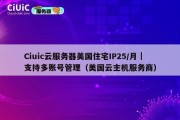 Ciuic云服务器美国住宅IP25/月｜支持多账号管理（美国云主机服务商）