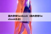 国内使用facebook（国内使用facebook办法）