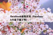 facebook非死不可（facebook不能下载了吗）