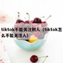 tiktok不能关注别人（tiktok怎么不能关注人）