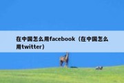 在中国怎么用facebook（在中国怎么用twitter）