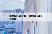 国外tiktok下载（国外tiktok下载安装）