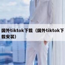 国外tiktok下载（国外tiktok下载安装）