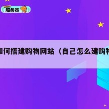 自己如何搭建购物网站（自己怎么建购物网站）