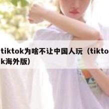 tiktok为啥不让中国人玩（tiktok海外版）