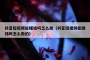 抖音短视频能赚钱吗怎么做（抖音短视频能赚钱吗怎么做的）