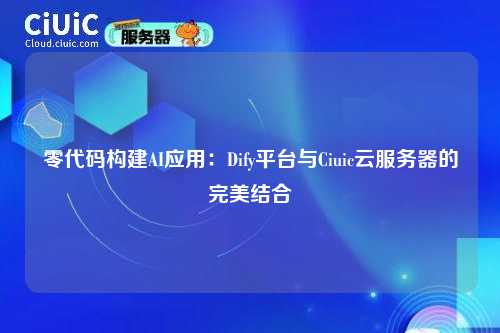 零代码构建AI应用：Dify平台与Ciuic云服务器的完美结合
