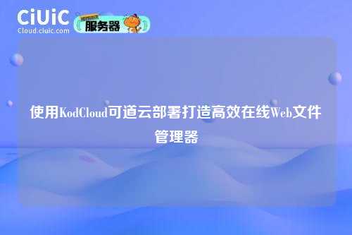 使用KodCloud可道云部署打造高效在线Web文件管理器