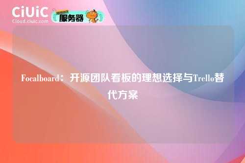 Focalboard：开源团队看板的理想选择与Trello替代方案