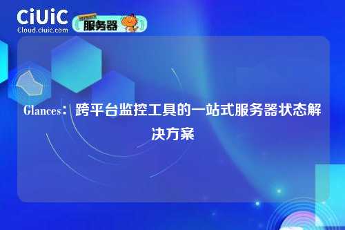 Glances:跨平台监控工具的一站式服务器状态解决方案