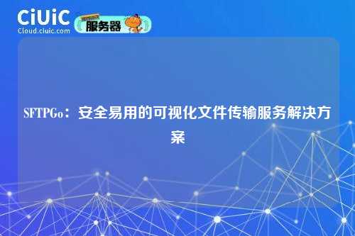 SFTPGo：安全易用的可视化文件传输服务解决方案