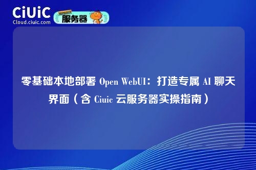零基础本地部署 Open WebUI:打造专属 AI 聊天界面(含 Ciuic 云服务器实操指南)
