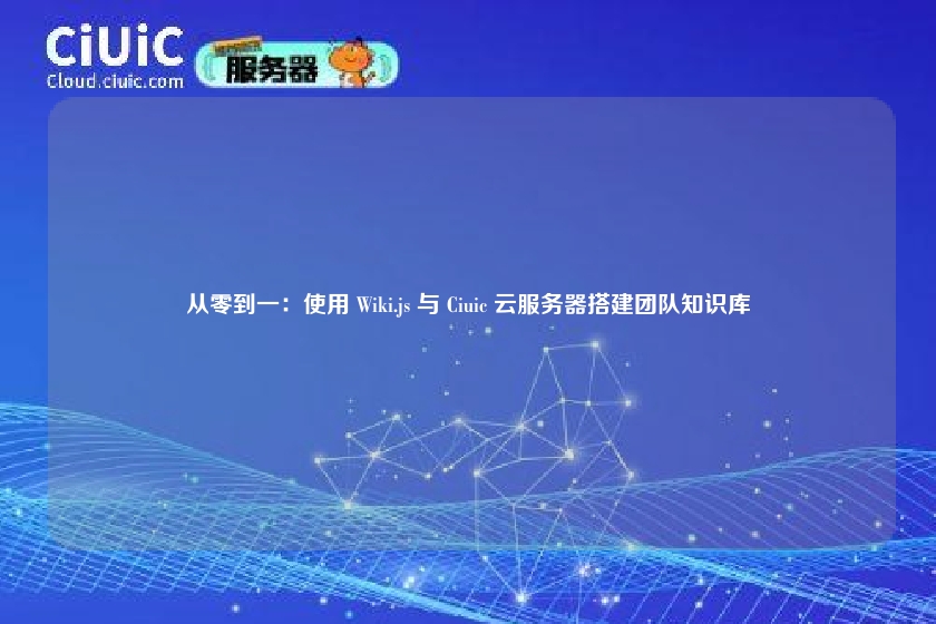从零到一：使用 Wiki.js 与 Ciuic 云服务器搭建团队知识库