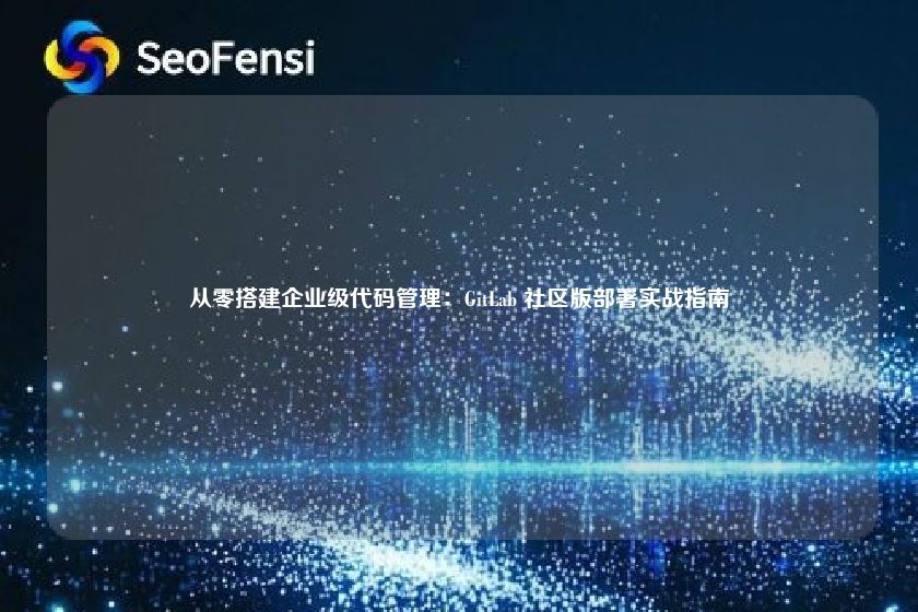 从零搭建企业级代码管理:GitLab 社区版部署实战指南