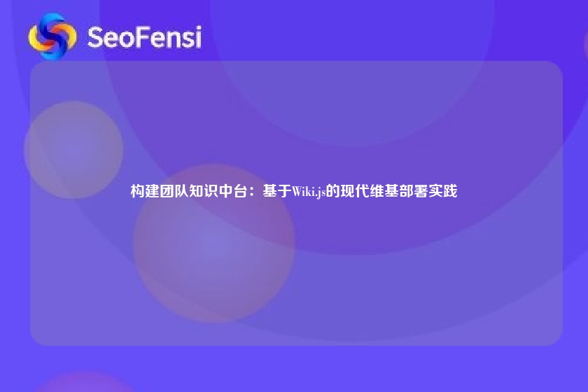 构建团队知识中台：基于Wiki.js的现代维基部署实践