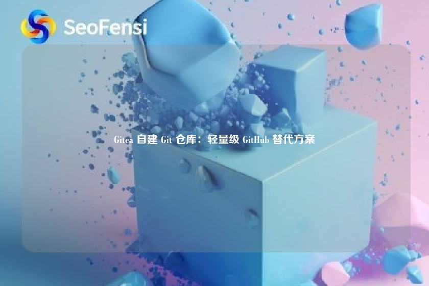 Gitea 自建 Git 仓库：轻量级 GitHub 替代方案