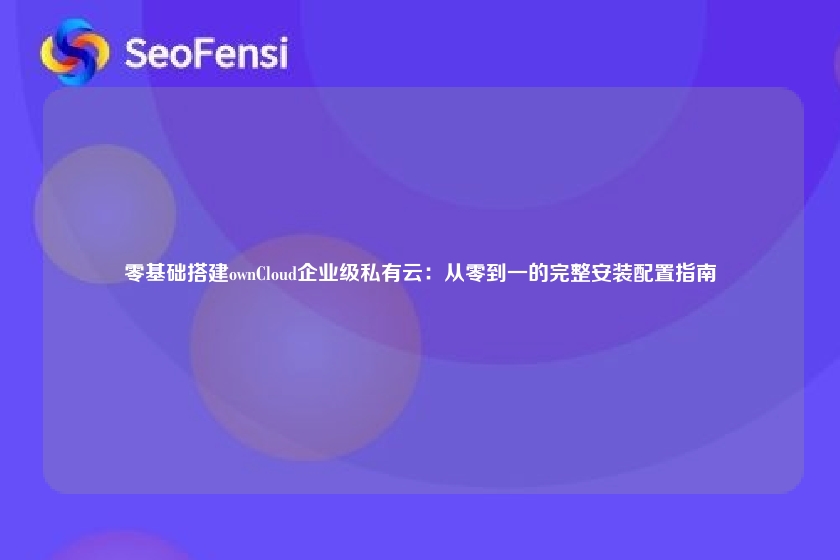 零基础搭建ownCloud企业级私有云：从零到一的完整安装配置指南