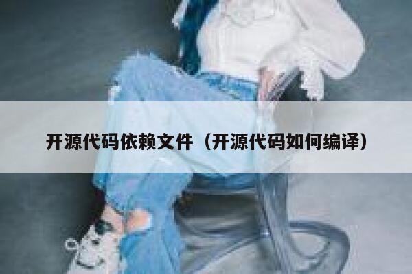 开源代码依赖文件（开源代码如何编译） 第1张