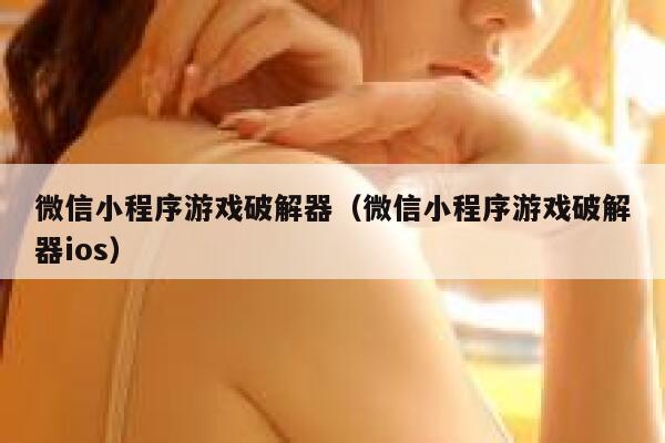 微信小程序游戏破解器（微信小程序游戏破解器ios） 第1张