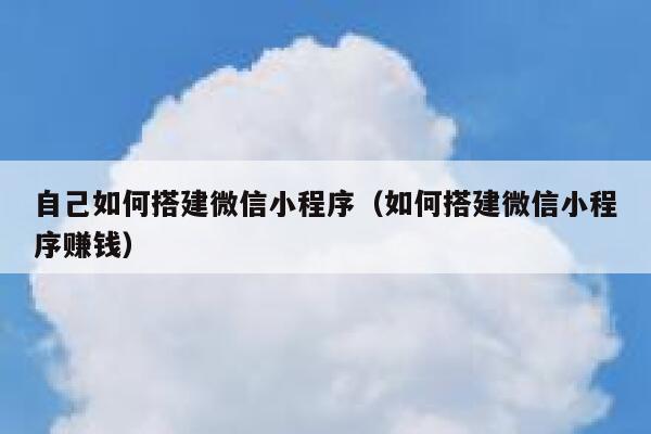 自己如何搭建微信小程序（如何搭建微信小程序赚钱） 第1张