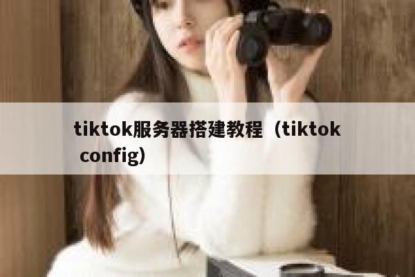 tiktok服务器搭建教程（tiktok config） 第1张