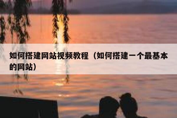 如何搭建网站视频教程（如何搭建一个最基本的网站） 第1张