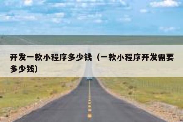 开发一款小程序多少钱（一款小程序开发需要多少钱） 第1张