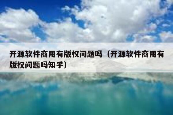 开源软件商用有版权问题吗（开源软件商用有版权问题吗知乎） 第1张