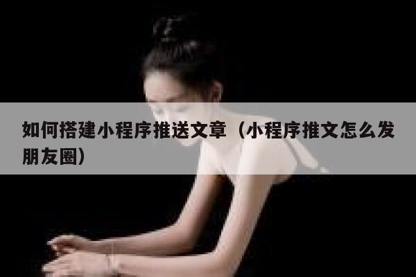 如何搭建小程序推送文章（小程序推文怎么发朋友圈） 第1张